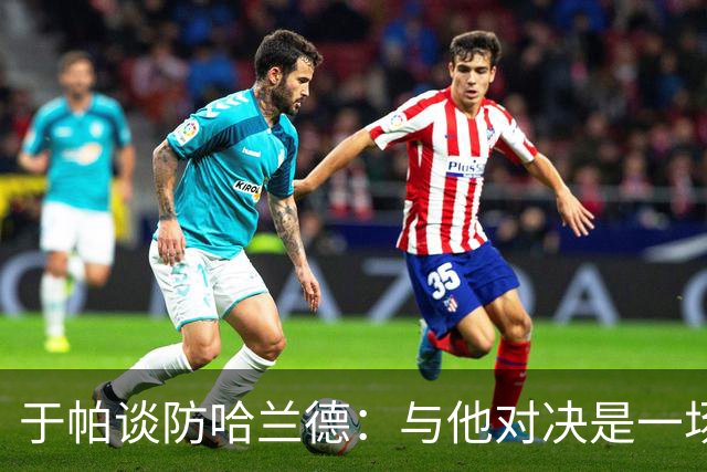 于帕谈防哈兰德：与他对决是一场移动的较量 必须时刻注意他位置