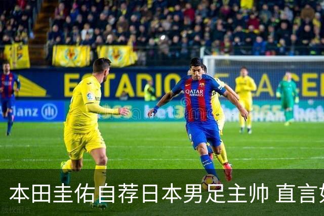 本田圭佑自荐日本男足主帅 直言如果输掉亚洲杯就下课