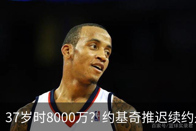 37岁时8000万？约基奇推迟续约是想明夏多拿8000万 今夏4年2.78亿