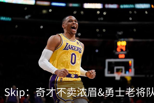 Skip：奇才不卖浓眉&勇士老将队构想破灭 詹库追需要浓眉